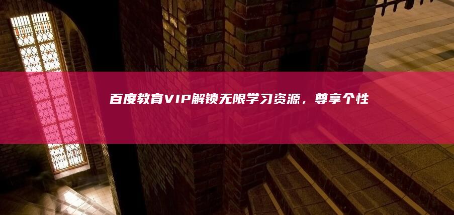 百度教育VIP：解锁无限学习资源，尊享个性化学习之旅